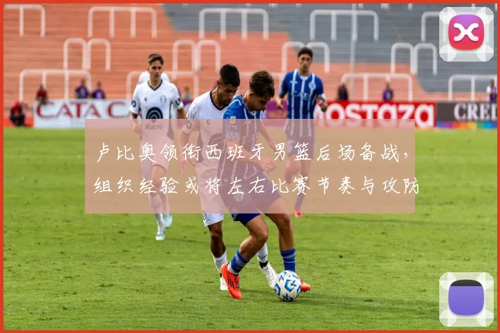 卢比奥领衔西班牙男篮后场备战，组织经验或将左右比赛节奏与攻防效率