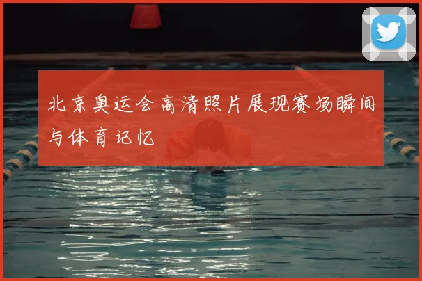 北京奥运会高清照片展现赛场瞬间与体育记忆