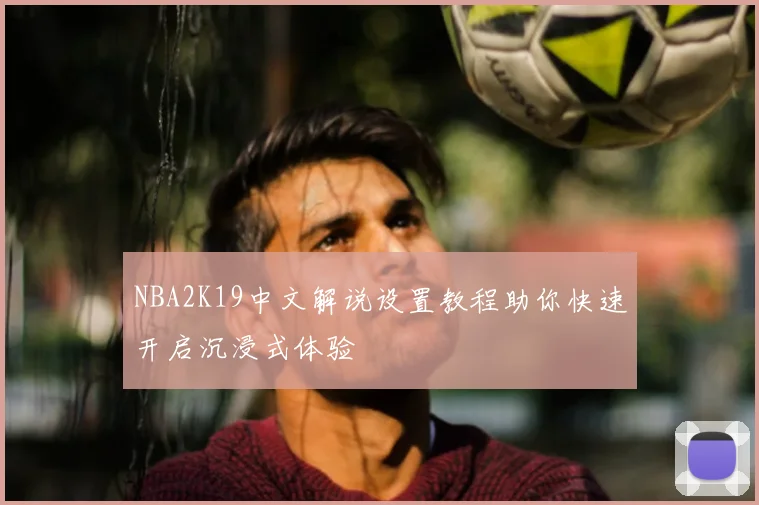 NBA2K19中文解说设置教程助你快速开启沉浸式体验