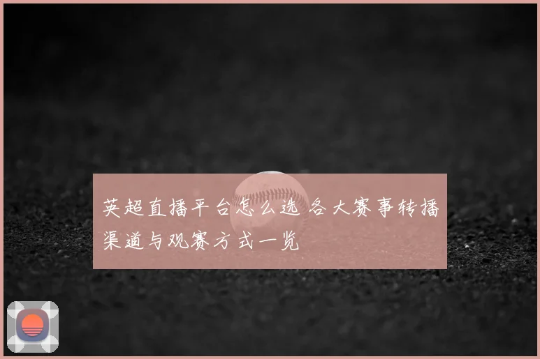英超直播平台怎么选 各大赛事转播渠道与观赛方式一览