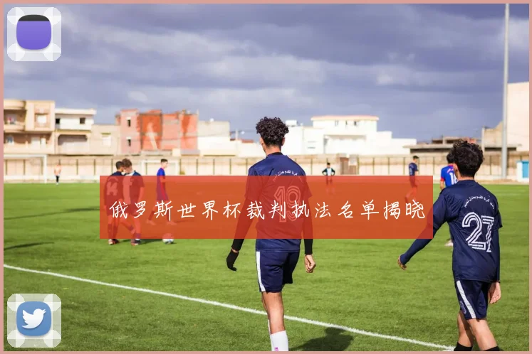 俄罗斯世界杯裁判执法名单揭晓