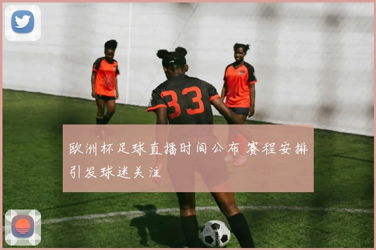 欧洲杯足球直播时间公布 赛程安排引发球迷关注