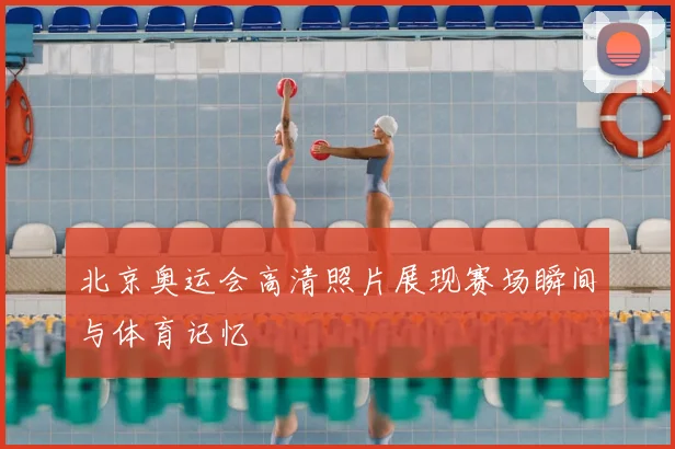北京奥运会高清照片展现赛场瞬间与体育记忆