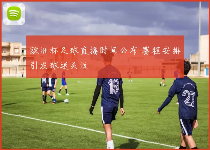 欧洲杯足球直播时间公布 赛程安排引发球迷关注