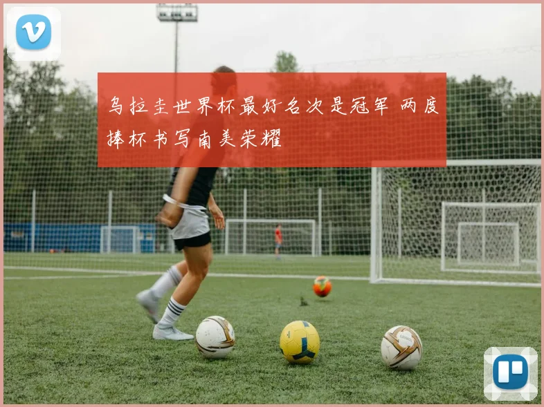 乌拉圭世界杯最好名次是冠军 两度捧杯书写南美荣耀