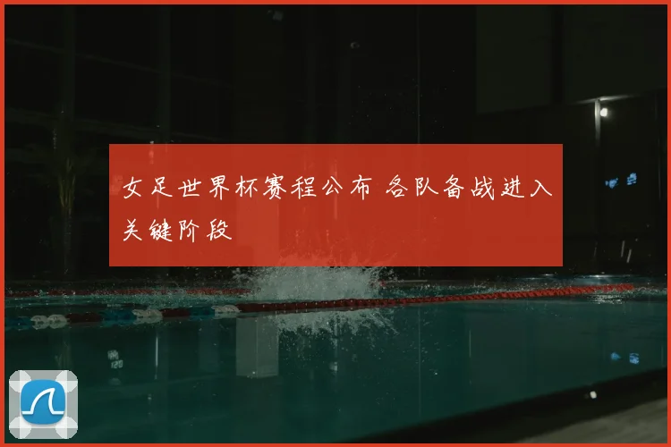 女足世界杯赛程公布 各队备战进入关键阶段