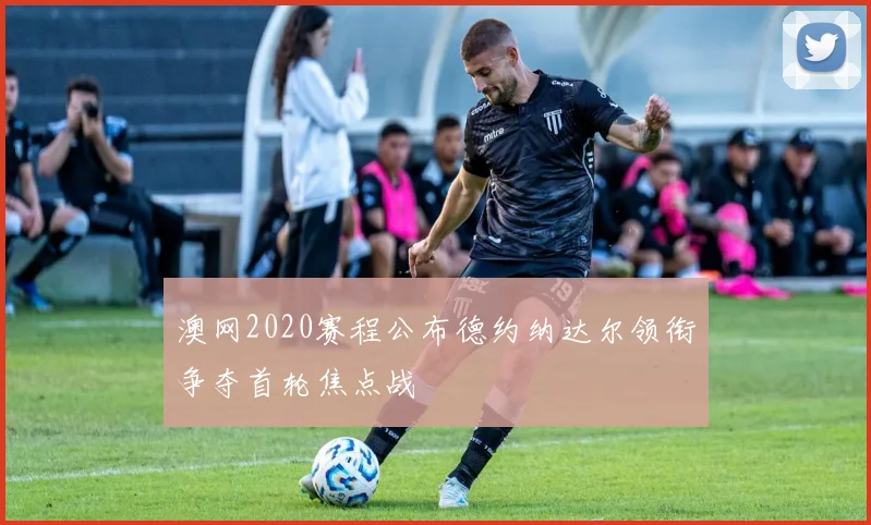 澳网2020赛程公布德约纳达尔领衔争夺首轮焦点战
