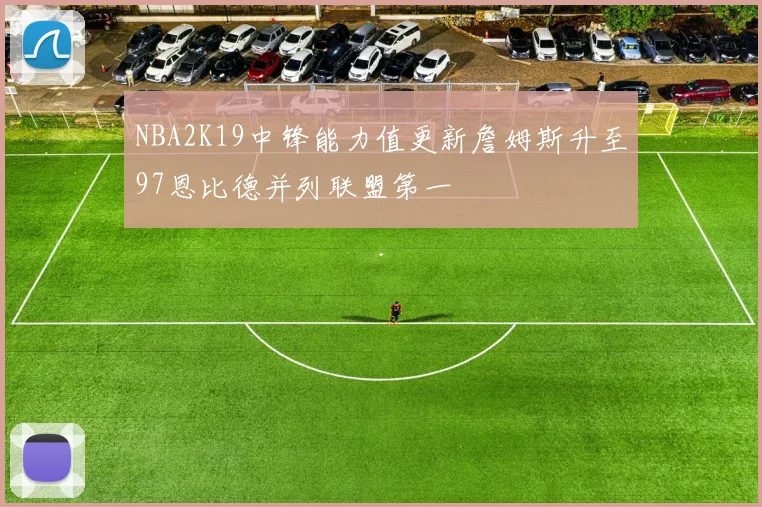 NBA2K19中锋能力值更新詹姆斯升至97恩比德并列联盟第一