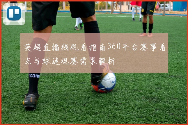 英超直播线观看指南360平台赛事看点与球迷观赛需求解析