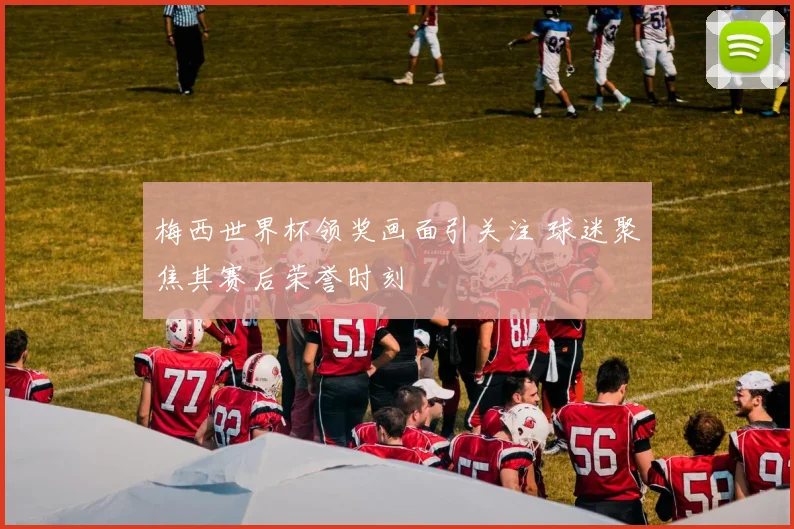 梅西世界杯领奖画面引关注 球迷聚焦其赛后荣誉时刻