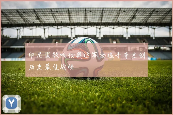 印尼国歌响彻奥运赛场选手夺金创历史最佳战绩