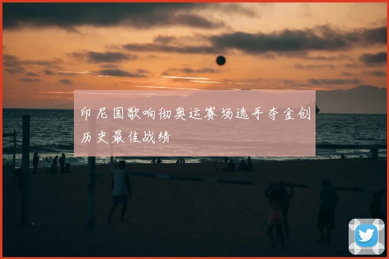 印尼国歌响彻奥运赛场选手夺金创历史最佳战绩