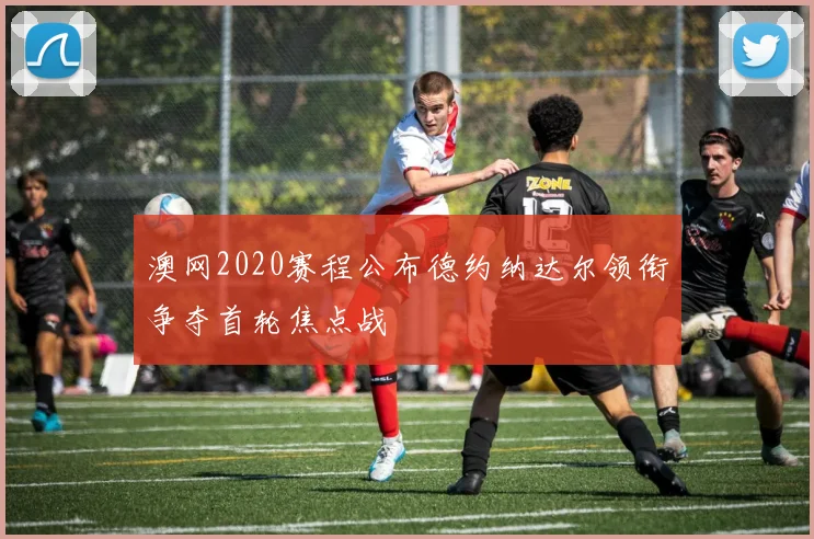 澳网2020赛程公布德约纳达尔领衔争夺首轮焦点战