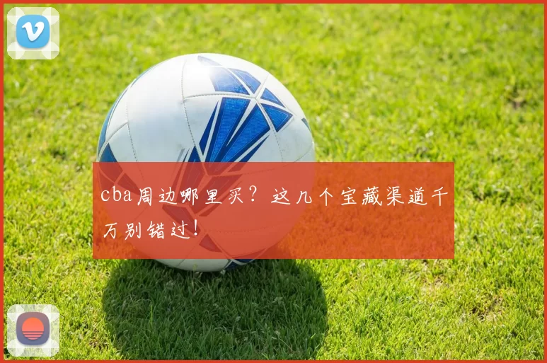 cba周边哪里买？这几个宝藏渠道千万别错过！