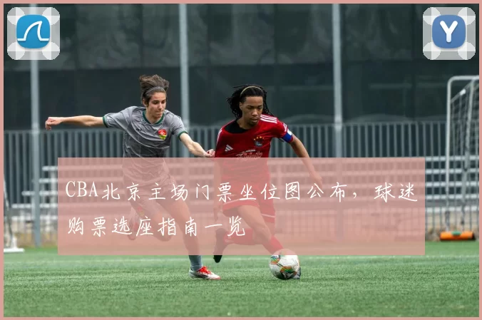 CBA北京主场门票坐位图公布,球迷购票选座指南一览