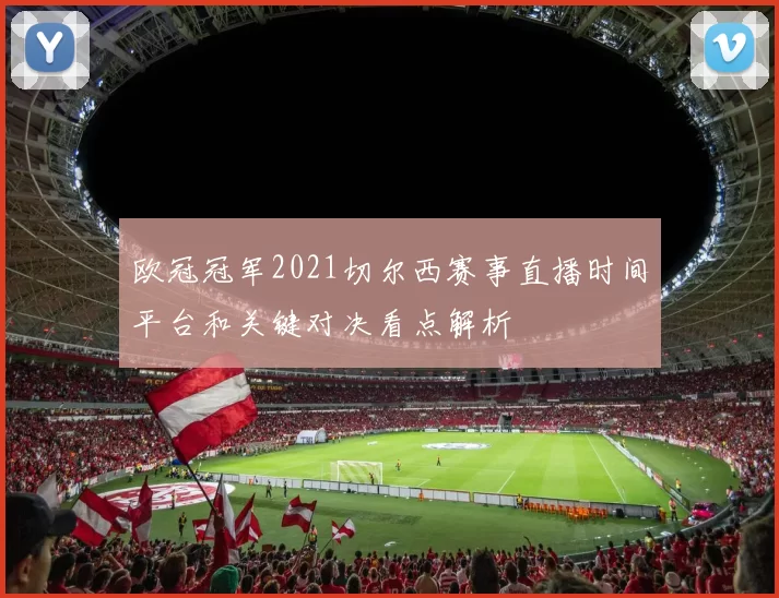 欧冠冠军2021切尔西赛事直播时间平台和关键对决看点解析