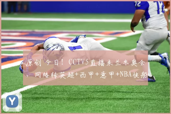 原创 今日！CCTV5直播米兰冬奥会，网络转英超+西甲+意甲+NBA快船PK湖人