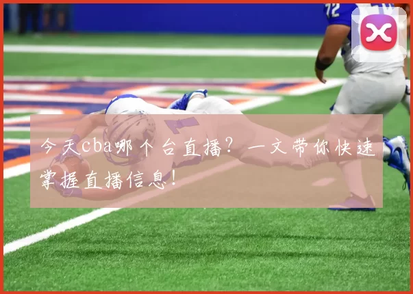 今天cba哪个台直播？一文带你快速掌握直播信息！