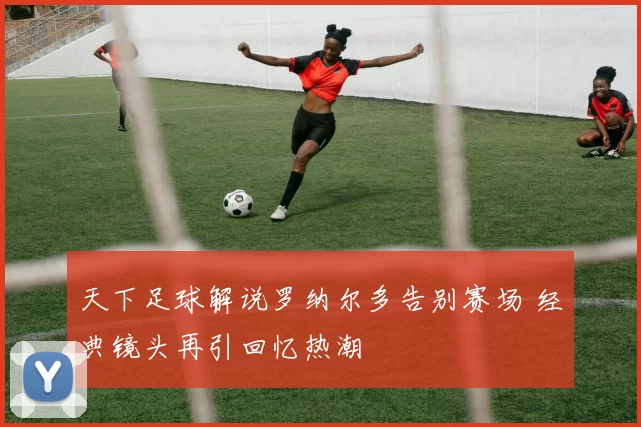 天下足球解说罗纳尔多告别赛场 经典镜头再引回忆热潮