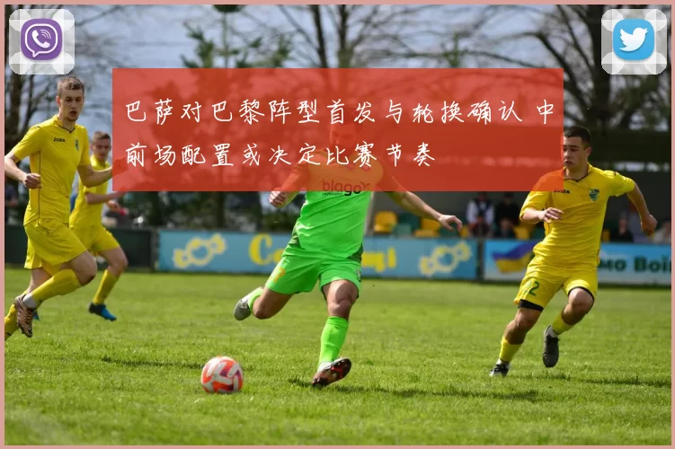 巴萨对巴黎阵型首发与轮换确认 中前场配置或决定比赛节奏