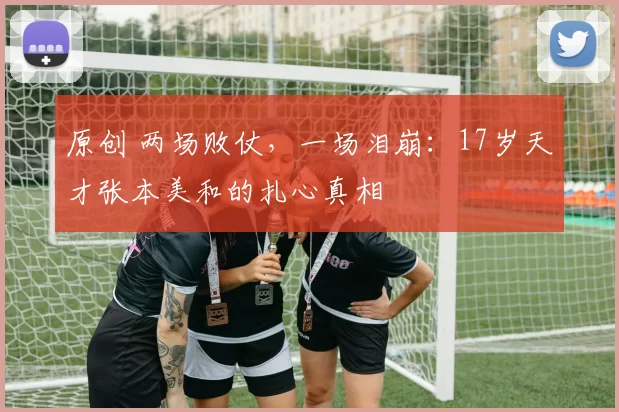 原创 两场败仗,一场泪崩:17岁天才张本美和的扎心真相