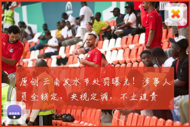 原创 云南泼水节处罚曝光！涉事人员全锁定，央视定调，不止追责