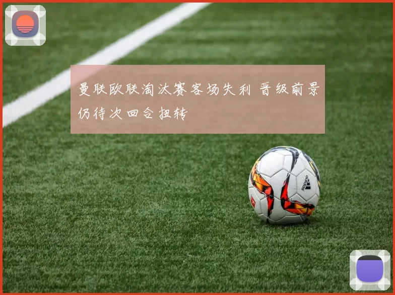 曼联欧联淘汰赛客场失利 晋级前景仍待次回合扭转