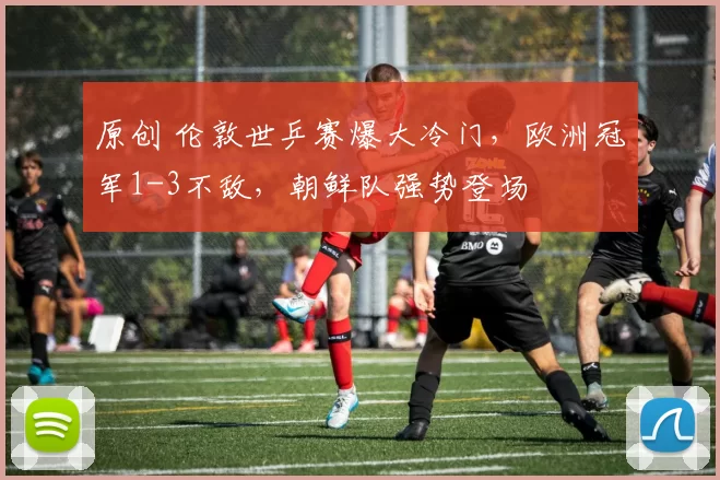 原创 伦敦世乒赛爆大冷门，欧洲冠军1-3不敌，朝鲜队强势登场