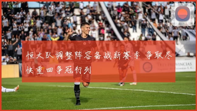 恒大队调整阵容备战新赛季 争取尽快重回争冠行列