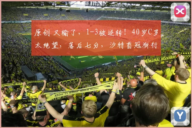 原创 又输了，1-3被逆转！40岁C罗太绝望，落后七分，沙特首冠渐行渐远