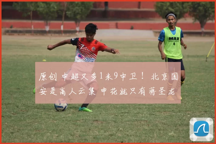 原创 中超又多1米9中卫 ！北京国安是高人云集 申花就只有蒋圣龙