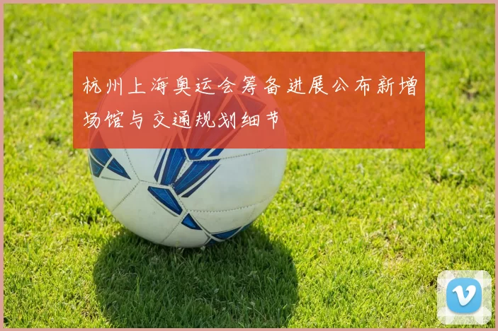 杭州上海奥运会筹备进展公布新增场馆与交通规划细节
