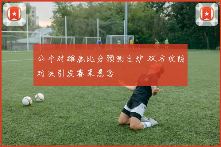 公牛对雄鹿比分预测出炉 双方攻防对决引发赛果悬念