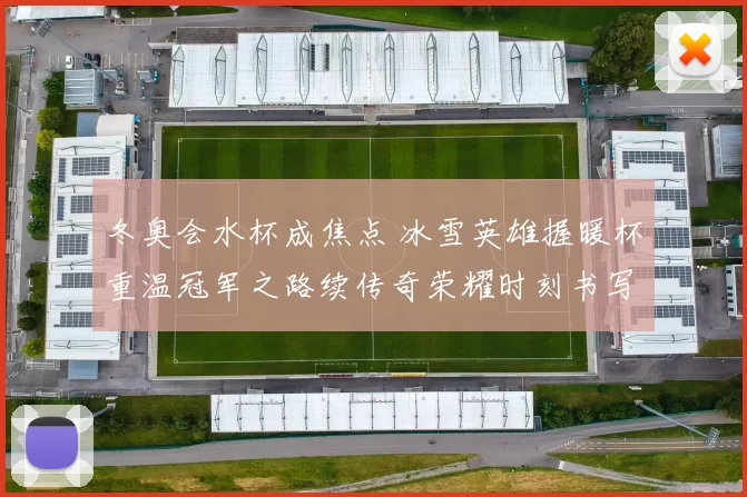 冬奥会水杯成焦点 冰雪英雄握暖杯重温冠军之路续传奇荣耀时刻书写