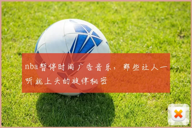 nba暂停时间广告音乐，那些让人一听就上头的旋律秘密