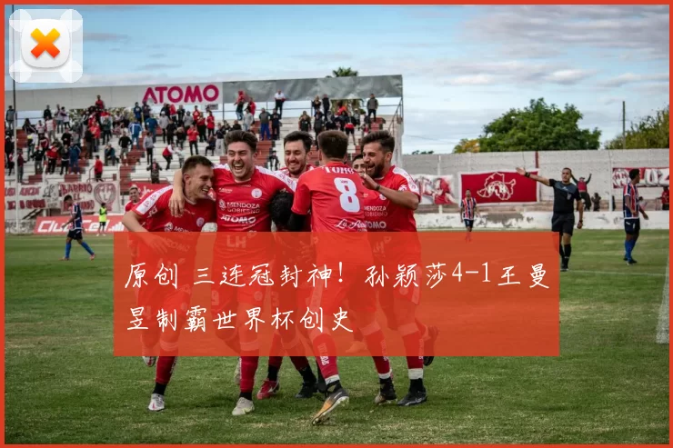 原创 三连冠封神！孙颖莎4-1王曼昱制霸世界杯创史