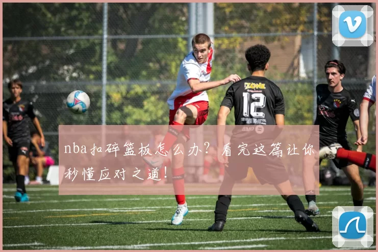 nba扣碎篮板怎么办？看完这篇让你秒懂应对之道！