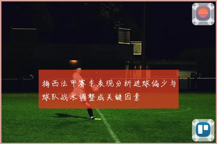 梅西法甲赛季表现分析进球偏少与球队战术调整成关键因素