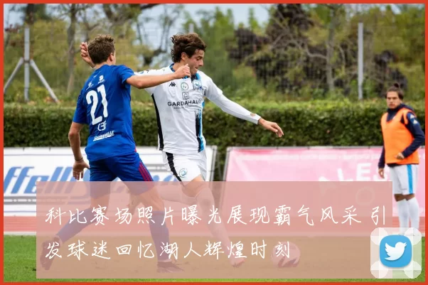 科比赛场照片曝光展现霸气风采 引发球迷回忆湖人辉煌时刻