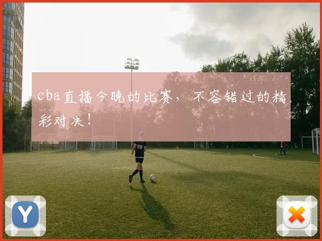 cba直播今晚的比赛，不容错过的精彩对决！