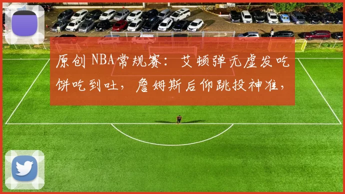 原创 NBA常规赛：艾顿弹无虚发吃饼吃到吐，詹姆斯后仰跳投神准，大头低迷，尼克斯半场52-56暂时落后湖人