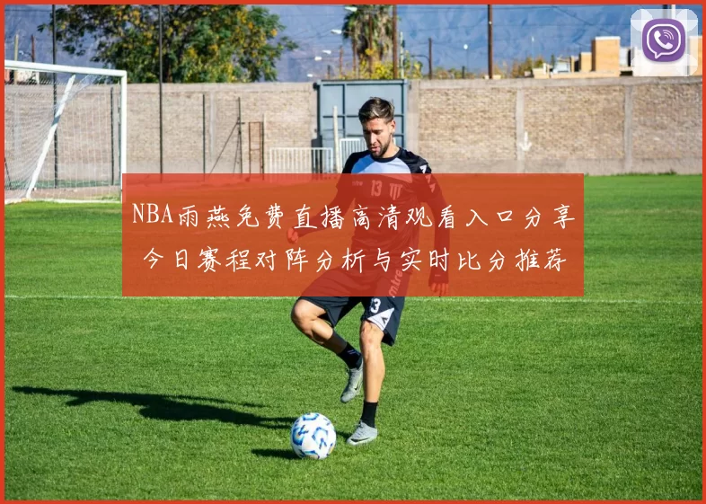 NBA雨燕免费直播高清观看入口分享 今日赛程对阵分析与实时比分推荐