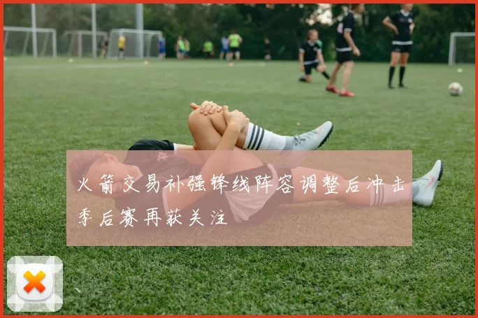 火箭交易补强锋线阵容调整后冲击季后赛再获关注