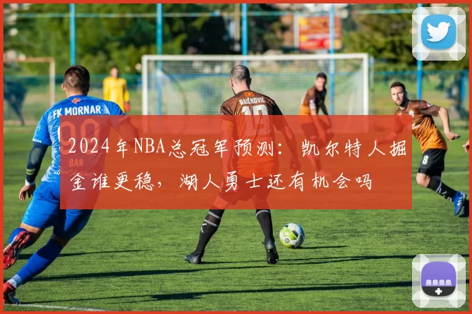 2024年NBA总冠军预测：凯尔特人掘金谁更稳，湖人勇士还有机会吗