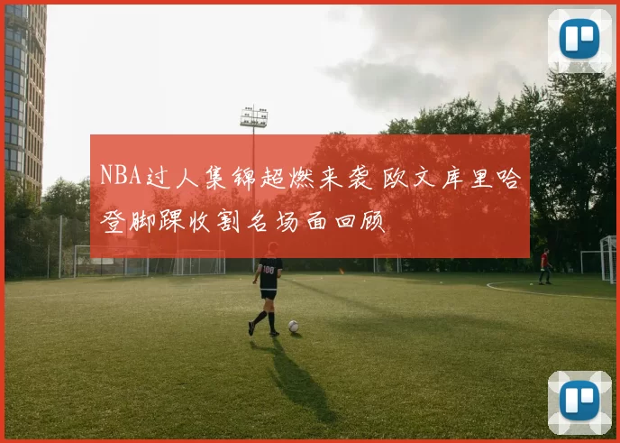 NBA过人集锦超燃来袭 欧文库里哈登脚踝收割名场面回顾