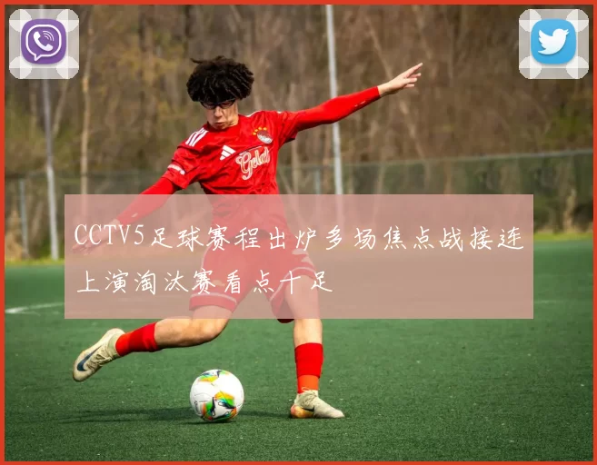 CCTV5足球赛程出炉多场焦点战接连上演淘汰赛看点十足