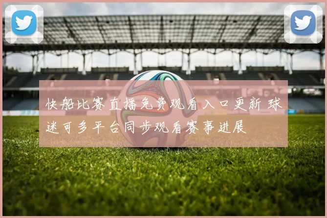 快船比赛直播免费观看入口更新 球迷可多平台同步观看赛事进展