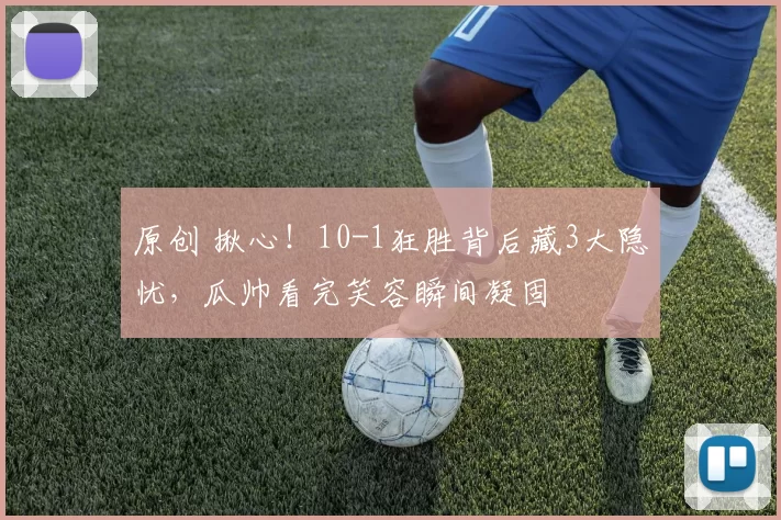 原创 揪心！10-1狂胜背后藏3大隐忧，瓜帅看完笑容瞬间凝固