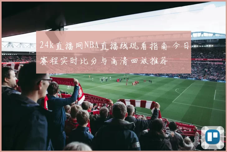 24k直播网NBA直播线观看指南 今日赛程实时比分与高清回放推荐