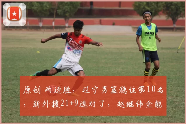 原创 两连胜,辽宁男篮稳住第10名,新外援21+9选对了,赵继伟全能发挥